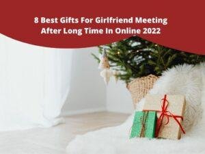 Best Gifts For Girlfriend Meeting After Long Time